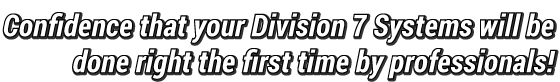 Confidence that your Division 7 Systems will be done right the first time by professionals!